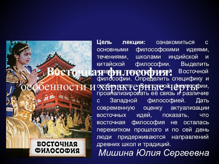 Мишина Юлия СергеевнаВосточная философия:особенности и характерные черты	Цель лекции: ознакомиться с основными философскими