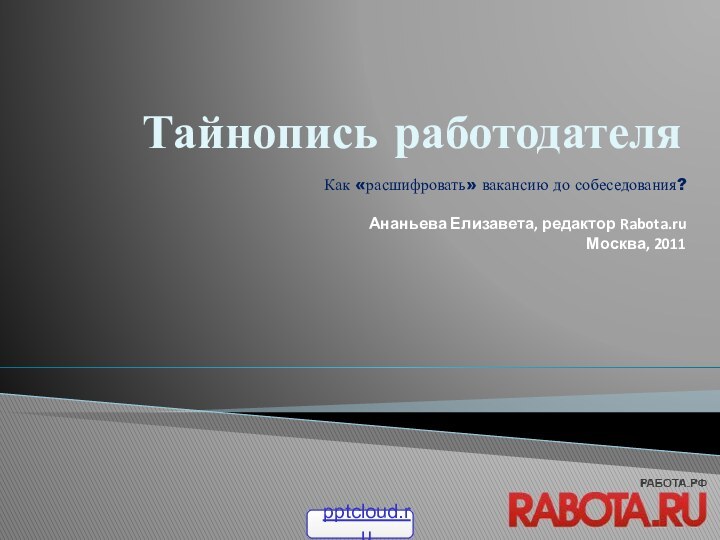 Тайнопись работодателяКак «расшифровать» вакансию до собеседования? Ананьева Елизавета, редактор Rabota.ruМосква, 2011