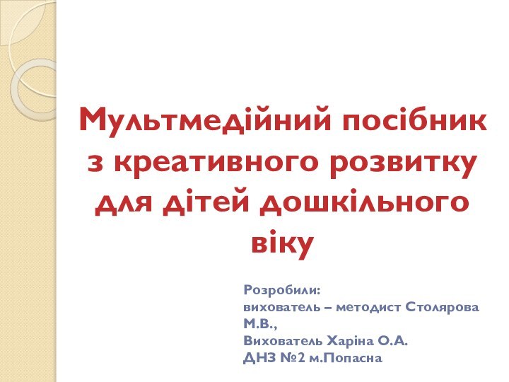 Мультмедійний посібникз креативного розвиткудля дітей дошкільного вікуРозробили: вихователь – методист Столярова М.В.,Вихователь