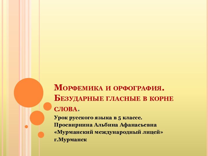 Морфемика и орфография.Безударные гласные в корне слова.Урок русского языка в 5 классе.Просвирнина Альбина Афанасьевна«Мурманский международный лицей»г.Мурманск