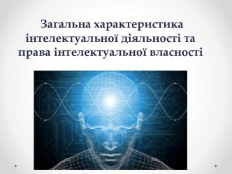 Загальна характеристика інтелектуальноїдіяльності та права інтелектуальноївласності