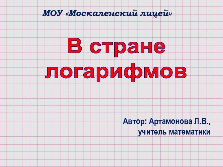 В стране логарифмовАвтор: Артамонова Л.В.,       учитель математикиМОУ «Москаленский лицей»