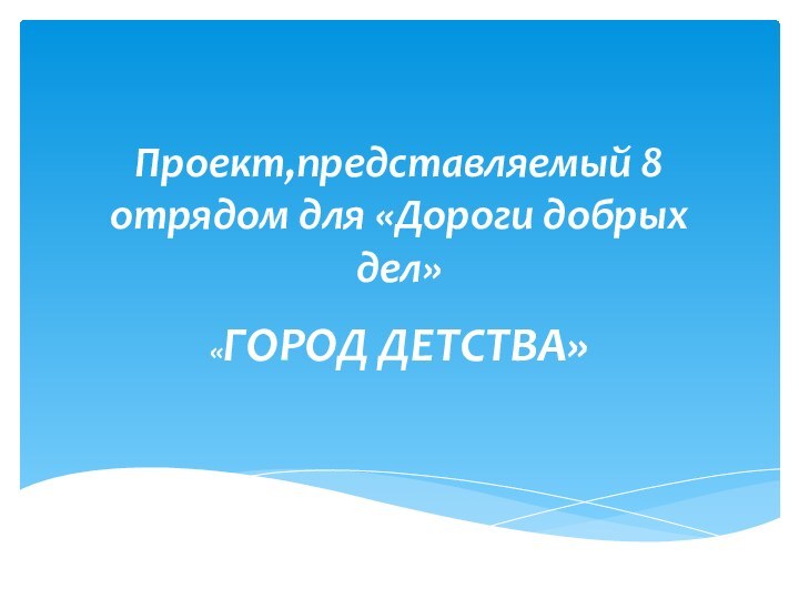 Проект,представляемый 8 отрядом для «Дороги добрых дел»«ГОРОД ДЕТСТВА»