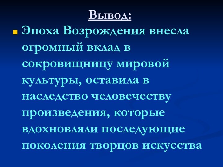 Вывод:Эпоха Возрождения внесла огромный вклад в сокровищницу мировой культуры, оставила в наследство