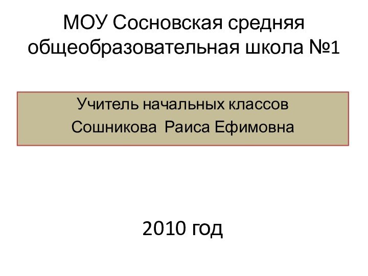 МОУ Сосновская средняя общеобразовательная школа №1Учитель начальных классов Сошникова Раиса Ефимовна2010 год