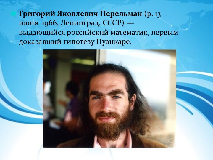 Григорий Яковлевич Перельман (р. 13 июня  1966, Ленинград, СССР) — выдающийся российский математик, первым доказавший гипотезу Пуанкаре.