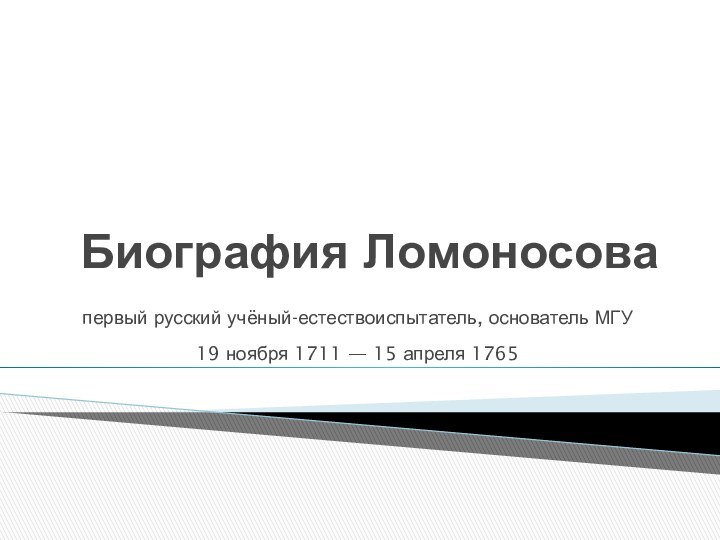 Биография Ломоносовапервый русский учёный-естествоиспытатель, основатель МГУ  19 ноября 1711 — 15 апреля 1765