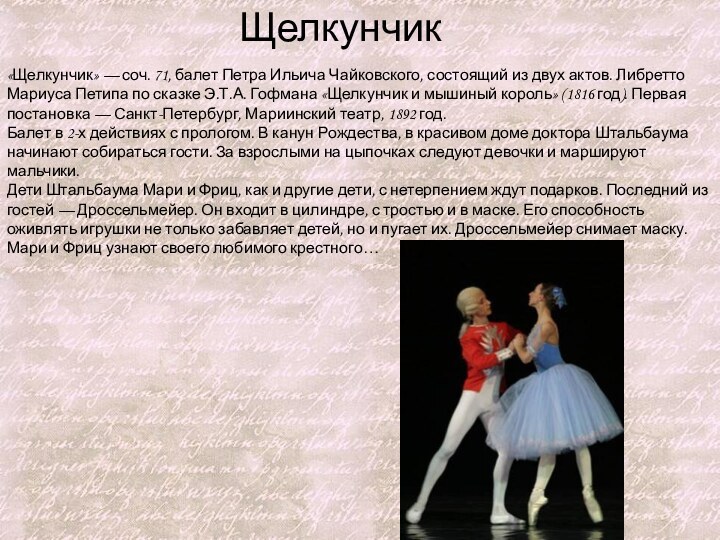 Щелкунчик«Щелкунчик» — соч. 71, балет Петра Ильича Чайковского, состоящий из двух актов.