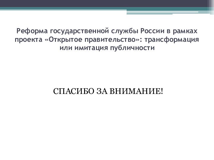 Реформа государственной службы России в рамках проекта «Открытое правительство»: трансформация или имитация публичностиСПАСИБО ЗА ВНИМАНИЕ!