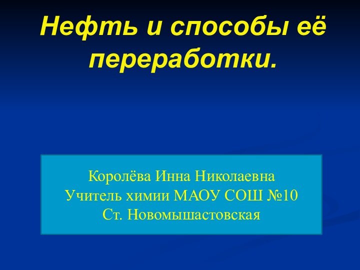 Нефть и способы её переработки.Королёва Инна НиколаевнаУчитель химии МАОУ СОШ №10Ст. Новомышастовская