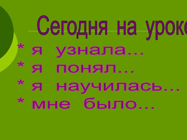 Сегодня на уроке* я узнала...* я понял...* я научилась...* мне было...