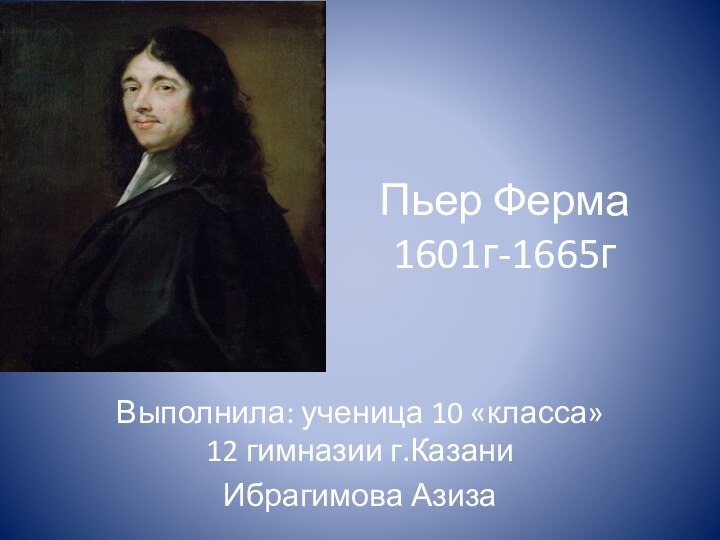 Пьер Ферма 1601г-1665гВыполнила: ученица 10 «класса» 12 гимназии г.Казани Ибрагимова Азиза