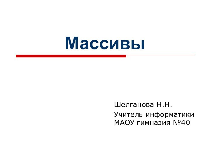 МассивыШелганова Н.Н.Учитель информатики МАОУ гимназия №40