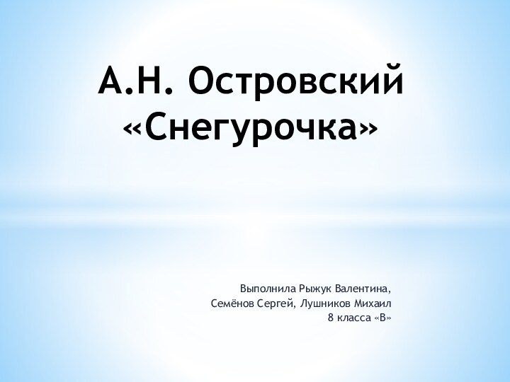 Выполнила Рыжук Валентина,Семёнов Сергей, Лушников Михаил8 класса «В»А.Н. Островский «Снегурочка»