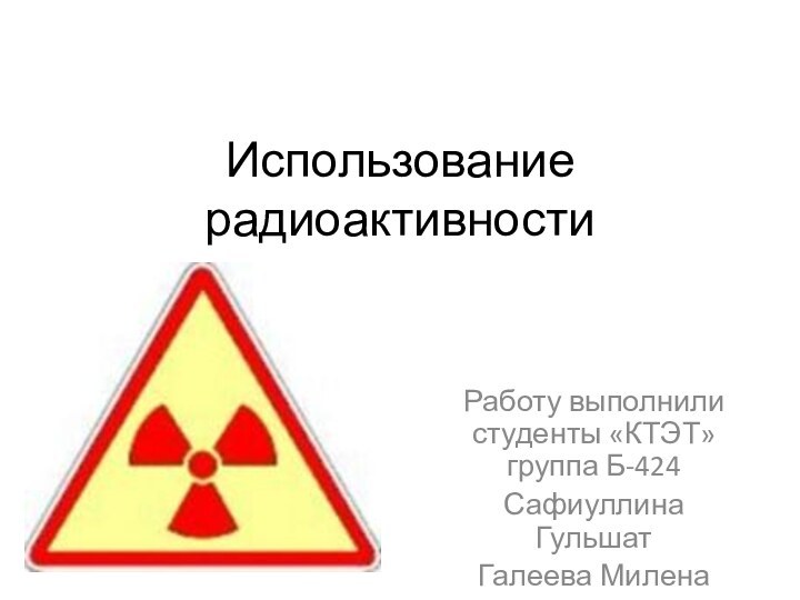 Использование радиоактивностиРаботу выполнили студенты «КТЭТ» группа Б-424Сафиуллина Гульшат Галеева Милена