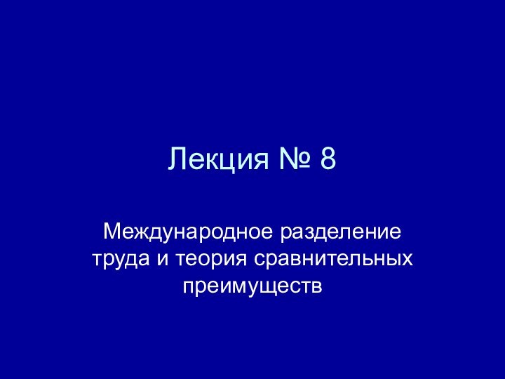 Лекция № 8Международное разделение труда и теория сравнительных преимуществ