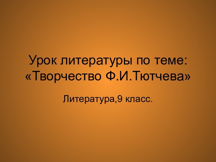 Урок литературы по теме: «Творчество Ф.И.Тютчева»Литература,9 класс.