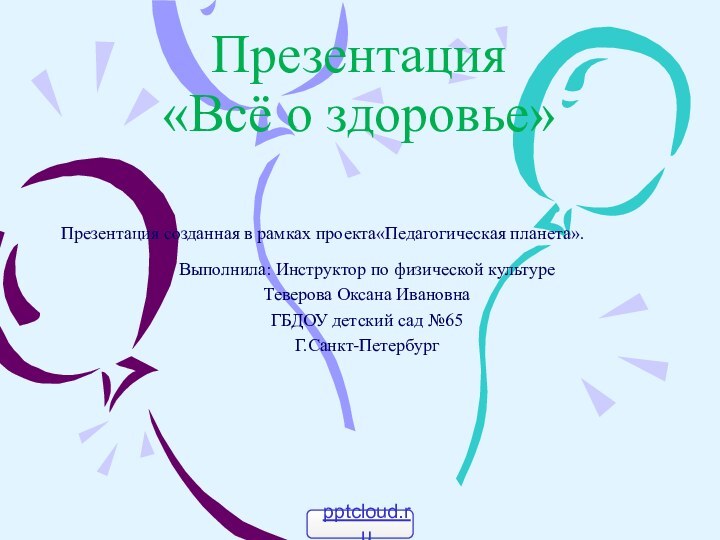 Презентация «Всё о здоровье»Презентация созданная в рамках проекта«Педагогическая планета». Выполнила: Инструктор по