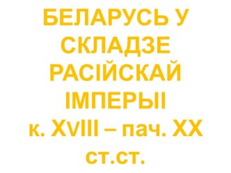 БЕЛАРУСЬ У СКЛАДЗЕ РАСІЙСКАЙ ІМПЕРЫІк. ХvІІІ – пач. ХХ ст.ст.