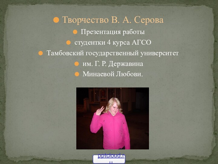 Творчество В. А. СероваПрезентация работыстудентки 4 курса АГСОТамбовский государственный университетим. Г. Р. ДержавинаМинаевой Любови.