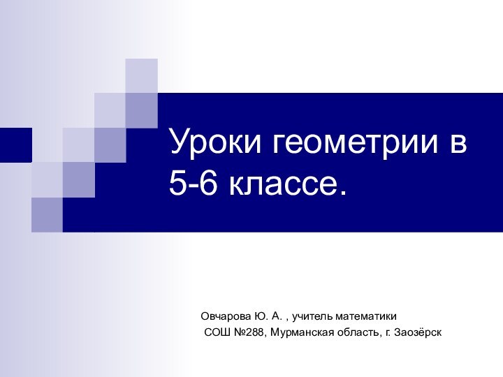 Уроки геометрии в 5-6 классе.Овчарова Ю. А. , учитель математики СОШ №288, Мурманская область, г. Заозёрск