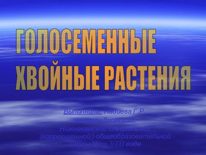 Выполнила: Набиева Г.Р.учитель биологии, Нижнекамской специальной (коррекционной) общеобразовательной школы №23 VIII видаГОЛОСЕМЕННЫЕ  ХВОЙНЫЕ РАСТЕНИЯ