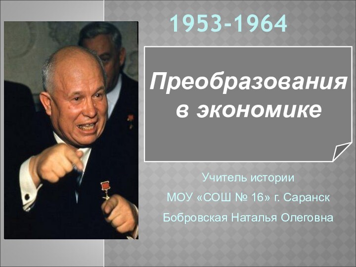 Преобразования в экономике1953-1964Учитель историиМОУ «СОШ № 16» г. СаранскБобровская Наталья Олеговна