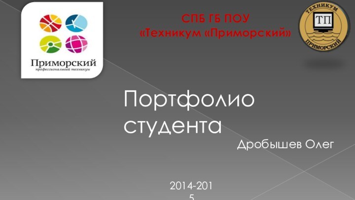 СПБ ГБ ПОУ«Техникум «Приморский»Портфолио студентаДробышев Олег2014-2015