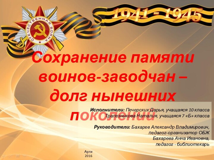 Сохранение памяти воинов-заводчан – долг нынешних поколенийАрти2016Исполнители: Печерских Дарья, учащаяся 10 класса