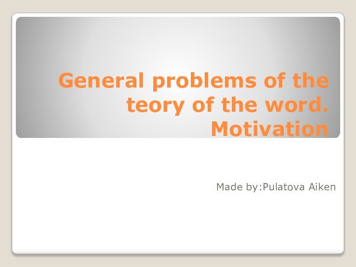 General problems of the teory of the word. MotivationMade by:Pulatova Aiken
