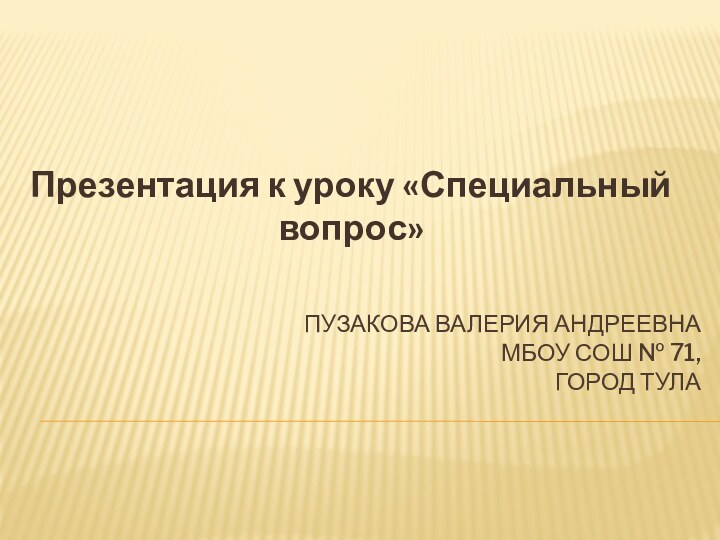 Пузакова Валерия Андреевна МБОУ СОШ № 71, город ТулаПрезентация к уроку «Специальный вопрос»