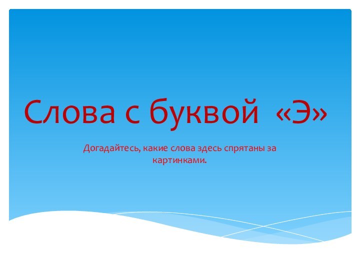 Слова с буквой «Э»Догадайтесь, какие слова здесь спрятаны за картинками.