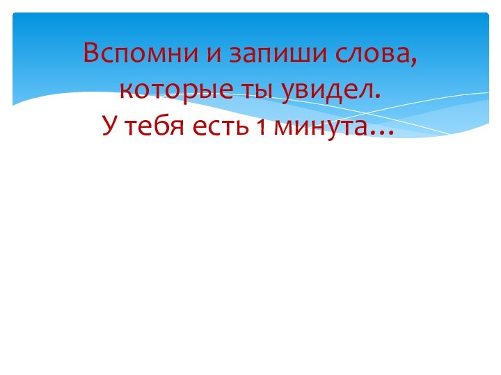 Вспомни и запиши слова, которые ты увидел. У тебя есть 1 минута…