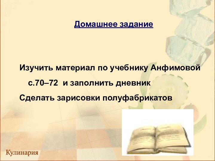 Домашнее заданиеИзучить материал по учебнику Анфимовой с.70–72 и заполнить дневникСделать зарисовки полуфабрикатов Кулинария