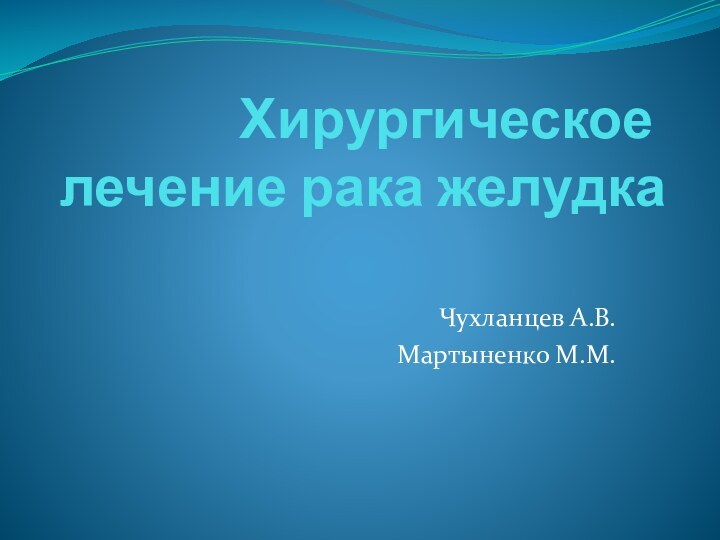 Хирургическое лечение рака желудкаЧухланцев А.В.Мартыненко М.М.