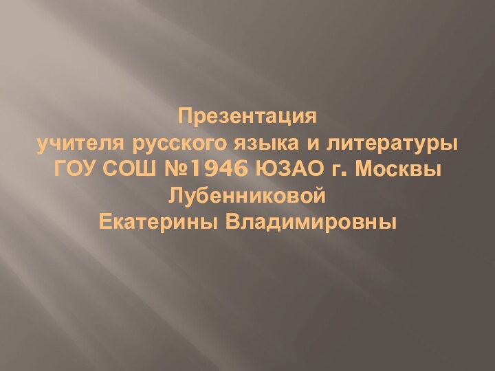 Презентация учителя русского языка и литературы ГОУ СОШ №1946 ЮЗАО г. Москвы