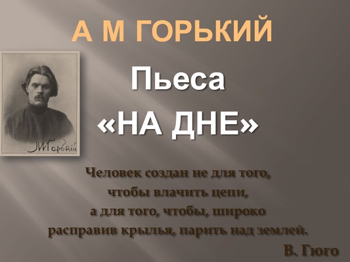 А М ГорькийПьеса«НА ДНЕ» Человек создан не для того, чтобы влачить цепи,