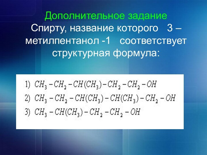 Дополнительное задание Спирту, название которого  3 –метилпентанол -1  соответствует структурная формула: