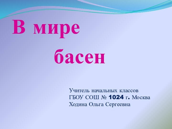 В мире    басенУчитель начальных классовГБОУ СОШ № 1024 г. МоскваХодина Ольга Сергеевна