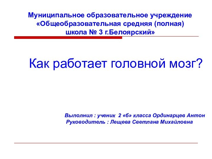 Муниципальное образовательное учреждение«Общеобразовательная средняя (полная) школа № 3 г.Белоярский»Как работает головной мозг?Выполнил