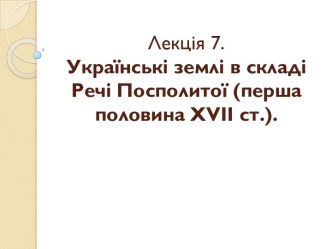 Лекція 7. Українські землі в складі Речі Посполитої (перша половина ХvІІ ст.).