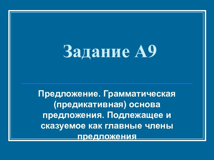 Задание А9 Предложение. Грамматическая (предикативная) основа предложения. Подлежащее и сказуемое как главные члены предложения