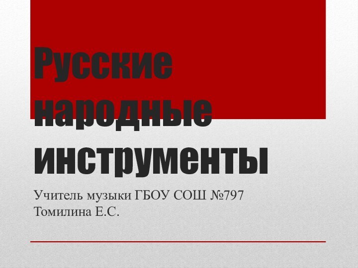 Русские народные инструментыУчитель музыки ГБОУ СОШ №797 Томилина Е.С.