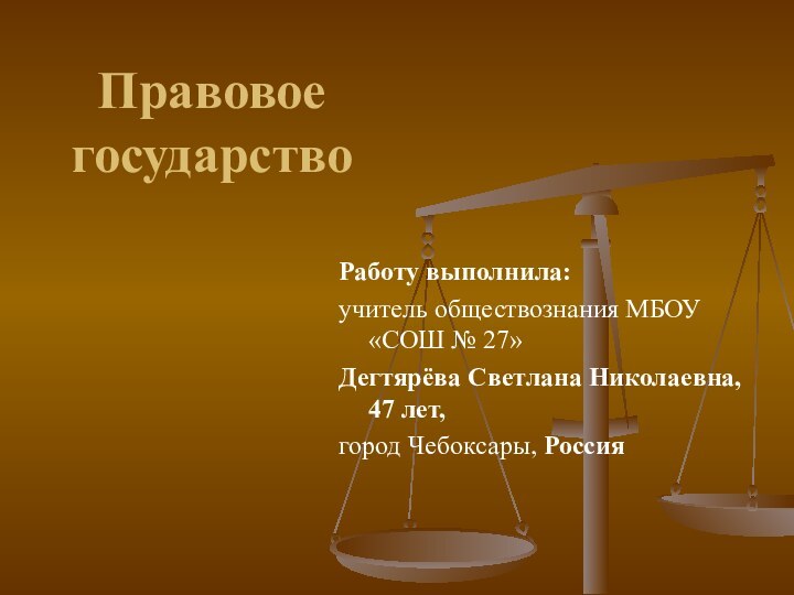 Правовое государствоРаботу выполнила: учитель обществознания МБОУ «СОШ № 27»Дегтярёва Светлана Николаевна, 47 лет, город Чебоксары, Россия