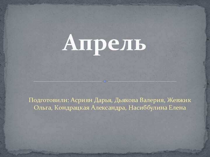 Подготовили: Асриян Дарья, Дьякова Валерия, Жевжик Ольга, Кондрацкая Александра, Насиббулина ЕленаАпрель