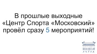 В прошлые выходные Центр Спорта Московский провёл сразу 5 мероприятий!