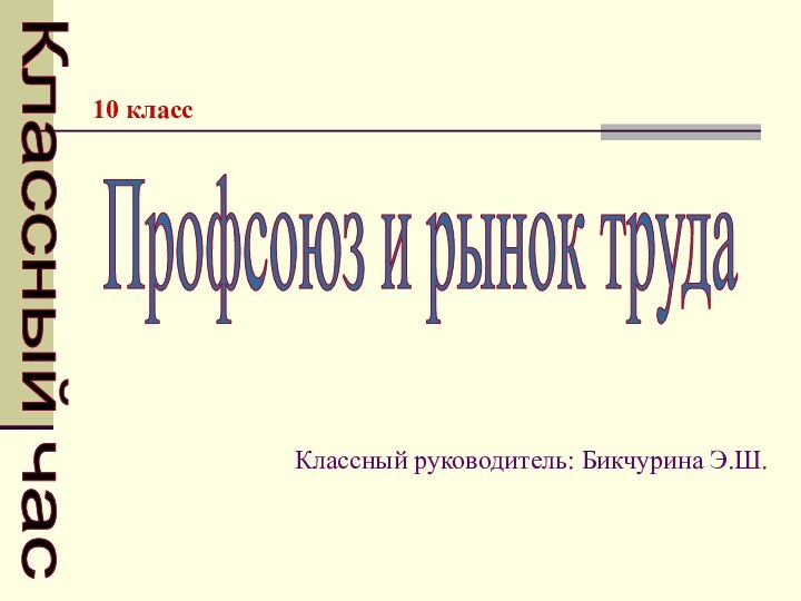 Профсоюз и рынок трудаКлассный час10 классКлассный руководитель: Бикчурина Э.Ш.