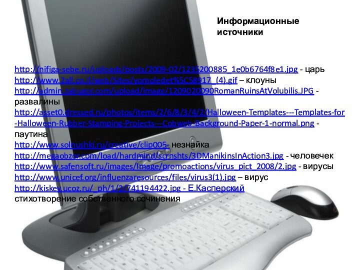 Информационные источникиhttp://nifiga-sebe.ru/uploads/posts/2009-02/1235200885_1e0b6764f8e1.jpg - царьhttp://www.2all.co.il/web/Sites/yomoledet%5C58917_(4).gif – клоуныhttp://admin.zabugor.com/upload/image/1209020090RomanRuinsAtVolubilis.JPG - развалиныhttp://asset0.dressed.ru/photos/items/2/6/8/3/4/2/Halloween-Templates---Templates-for-Halloween-Rubber-Stamping-Projects---Cobweb-Background-Paper-1-normal.png - паутинаhttp://www.solnushki.ru/creative/clip005- незнайкаhttp://megaobzor.com/load/hardmind/scrnshts/3DManikinsInAction3.jpg -