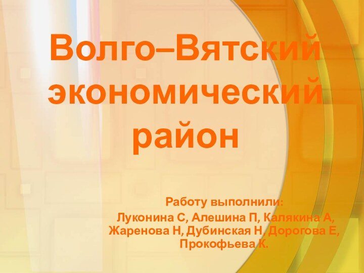 Волго–Вятский экономический районРаботу выполнили: Луконина С, Алешина П, Калякина А, Жаренова Н,