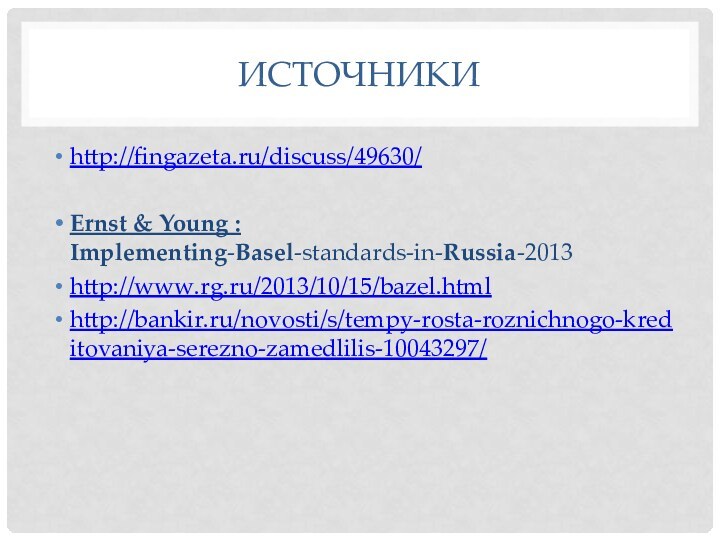 Источникиhttp://fingazeta.ru/discuss/49630/Ernst & Young : Implementing-Basel-standards-in-Russia-2013http://www.rg.ru/2013/10/15/bazel.htmlhttp://bankir.ru/novosti/s/tempy-rosta-roznichnogo-kreditovaniya-serezno-zamedlilis-10043297/